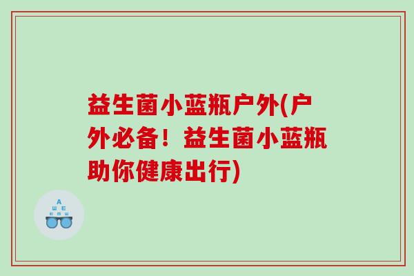 益生菌小蓝瓶户外(户外必备！益生菌小蓝瓶助你健康出行)