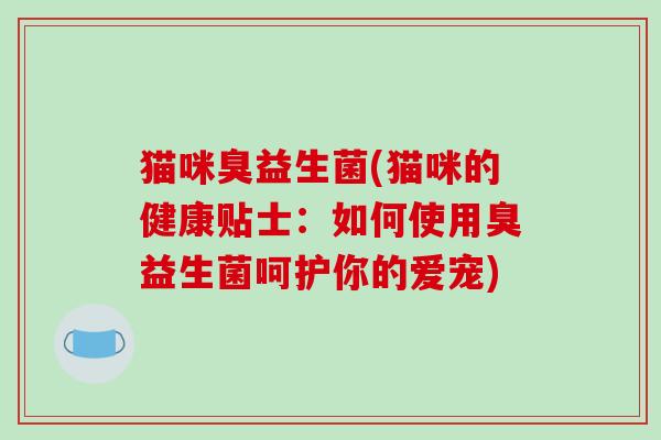 猫咪臭益生菌(猫咪的健康贴士：如何使用臭益生菌呵护你的爱宠)
