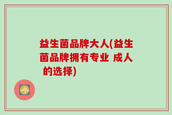 益生菌品牌大人(益生菌品牌拥有专业 成人 的选择)