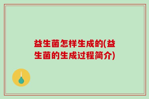 益生菌怎样生成的(益生菌的生成过程简介)