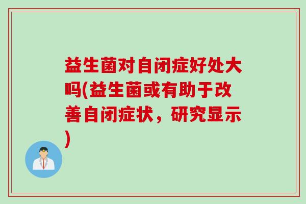 益生菌对自闭症好处大吗(益生菌或有助于改善自闭症状，研究显示)