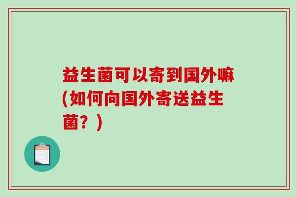 益生菌可以寄到国外嘛(如何向国外寄送益生菌？)