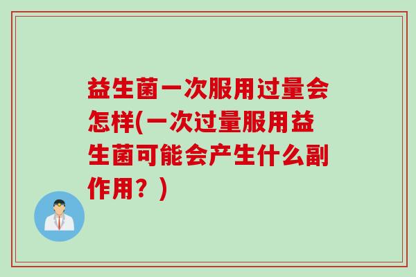 益生菌一次服用过量会怎样(一次过量服用益生菌可能会产生什么副作用？)