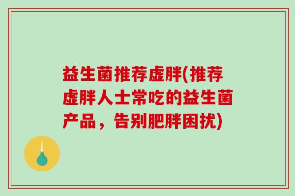 益生菌推荐虚胖(推荐虚胖人士常吃的益生菌产品，告别肥胖困扰)