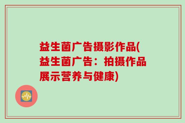 益生菌广告摄影作品(益生菌广告：拍摄作品展示营养与健康)