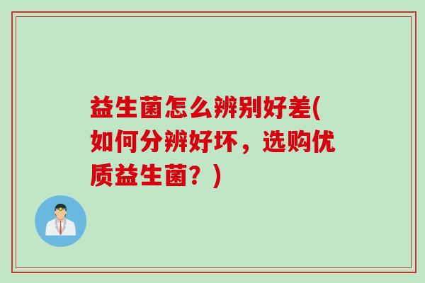 益生菌怎么辨别好差(如何分辨好坏，选购优质益生菌？)