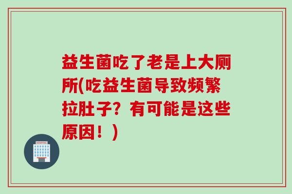 益生菌吃了老是上大厕所(吃益生菌导致频繁拉肚子？有可能是这些原因！)