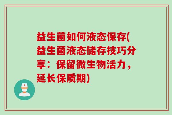 益生菌如何液态保存(益生菌液态储存技巧分享：保留微生物活力，延长保质期)