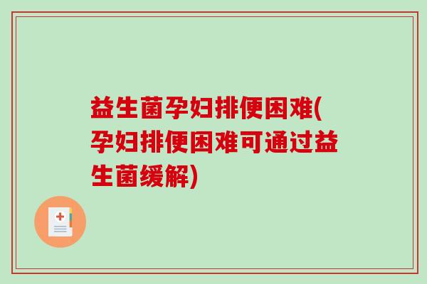 益生菌孕妇排便困难(孕妇排便困难可通过益生菌缓解)