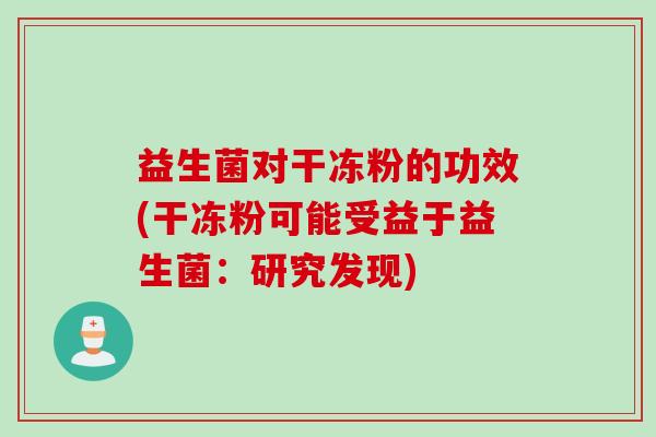 益生菌对干冻粉的功效(干冻粉可能受益于益生菌：研究发现)