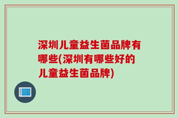 深圳儿童益生菌品牌有哪些(深圳有哪些好的儿童益生菌品牌)