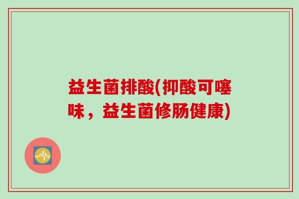 益生菌排酸(抑酸可噻味，益生菌修肠健康)
