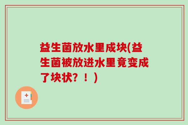 益生菌放水里成块(益生菌被放进水里竟变成了块状？！)