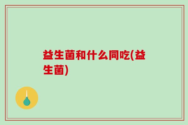 益生菌和什么同吃(益生菌)