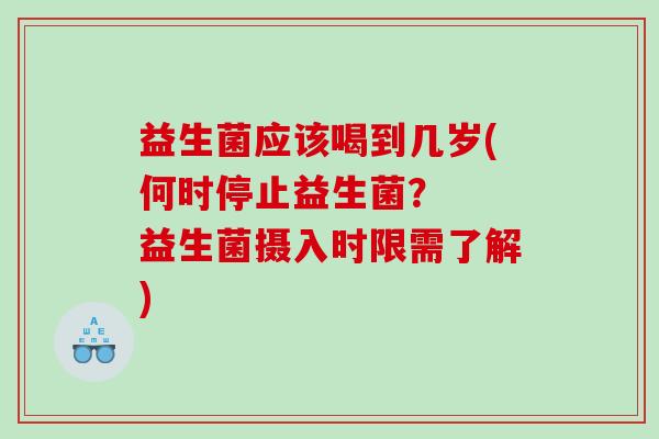 益生菌应该喝到几岁(何时停止益生菌？  益生菌摄入时限需了解)