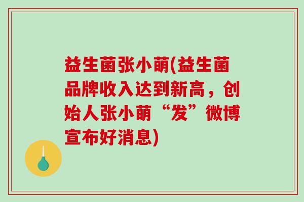 益生菌张小萌(益生菌品牌收入达到新高，创始人张小萌“发”微博宣布好消息)