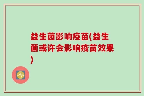 益生菌影响疫苗(益生菌或许会影响疫苗效果)