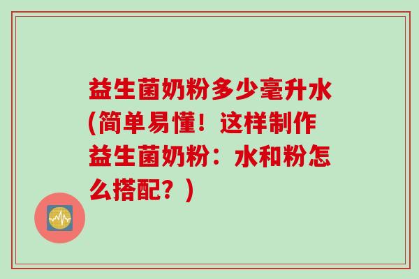 益生菌奶粉多少毫升水(简单易懂！这样制作益生菌奶粉：水和粉怎么搭配？)