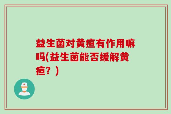 益生菌对黄疸有作用嘛吗(益生菌能否缓解黄疸？)