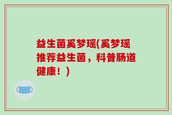 益生菌奚梦瑶(奚梦瑶推荐益生菌，科普肠道健康！)