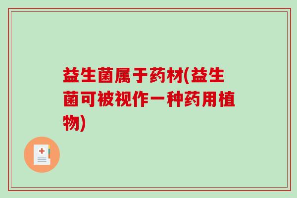 益生菌属于药材(益生菌可被视作一种药用植物)