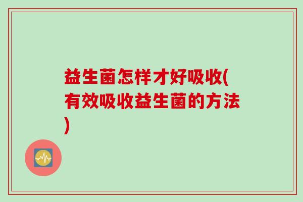 益生菌怎样才好吸收(有效吸收益生菌的方法)