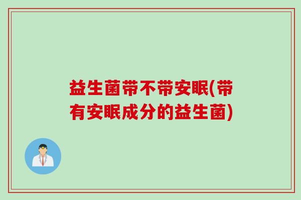 益生菌带不带安眠(带有安眠成分的益生菌)