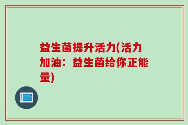 益生菌提升活力(活力加油：益生菌给你正能量)