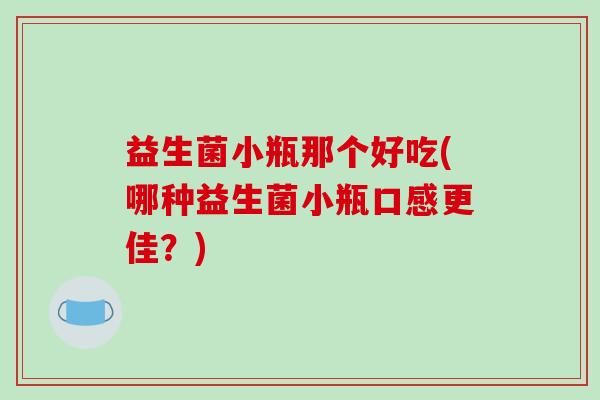 益生菌小瓶那个好吃(哪种益生菌小瓶口感更佳？)