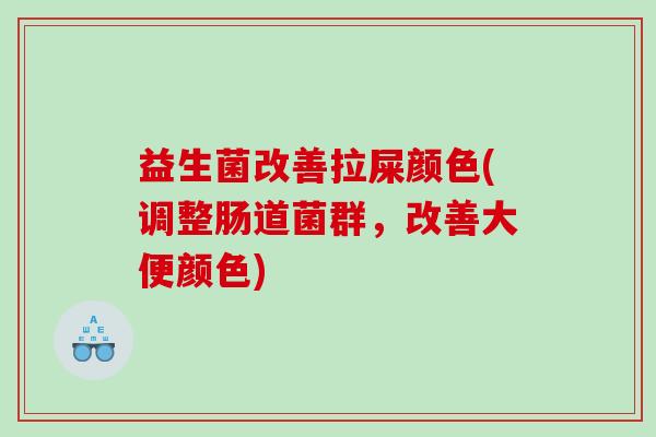 益生菌改善拉屎颜色(调整肠道菌群，改善大便颜色)