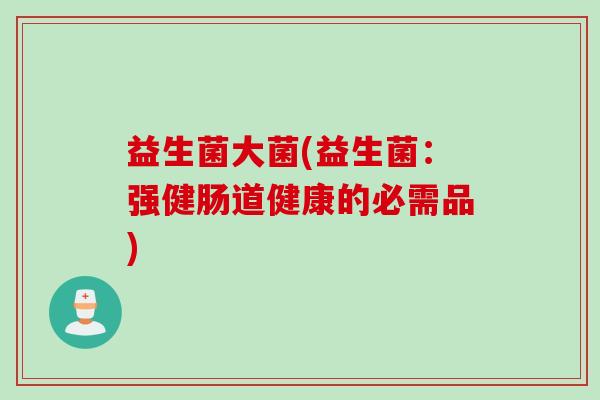 益生菌大菌(益生菌：强健肠道健康的必需品)