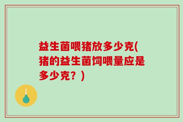 益生菌喂猪放多少克(猪的益生菌饲喂量应是多少克？)