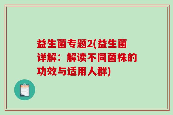 益生菌专题2(益生菌详解：解读不同菌株的功效与适用人群)