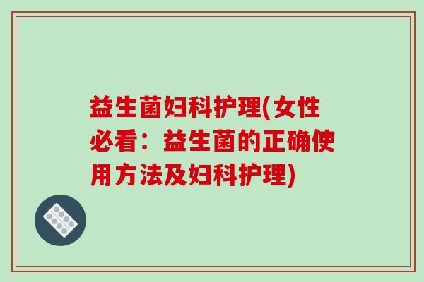 益生菌妇科护理(女性必看：益生菌的正确使用方法及妇科护理)