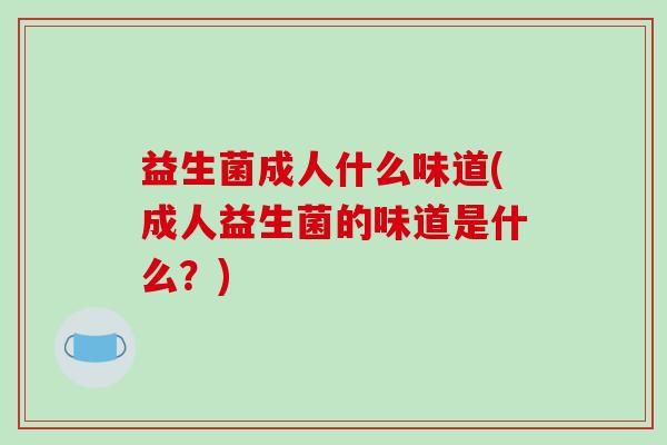 益生菌成人什么味道(成人益生菌的味道是什么？)