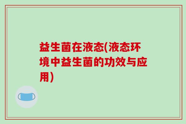 益生菌在液态(液态环境中益生菌的功效与应用)