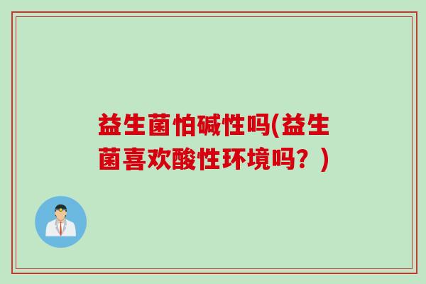 益生菌怕碱性吗(益生菌喜欢酸性环境吗？)