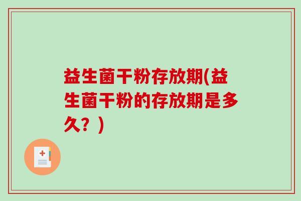 益生菌干粉存放期(益生菌干粉的存放期是多久？)