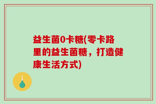 益生菌0卡糖(零卡路里的益生菌糖，打造健康生活方式)