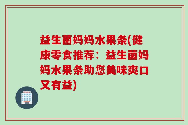 益生菌妈妈水果条(健康零食推荐：益生菌妈妈水果条助您美味爽口又有益)