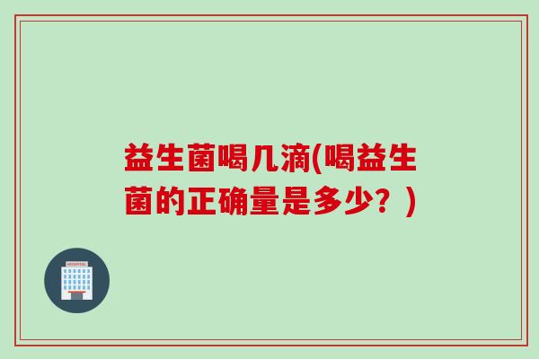 益生菌喝几滴(喝益生菌的正确量是多少？)