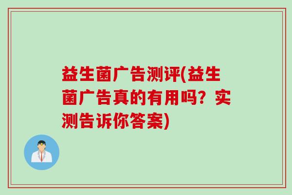 益生菌广告测评(益生菌广告真的有用吗？实测告诉你答案)