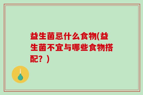 益生菌忌什么食物(益生菌不宜与哪些食物搭配？)