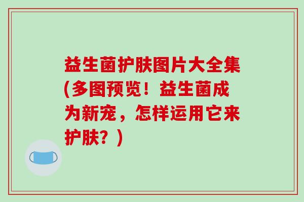 益生菌护肤图片大全集(多图预览！益生菌成为新宠，怎样运用它来护肤？)
