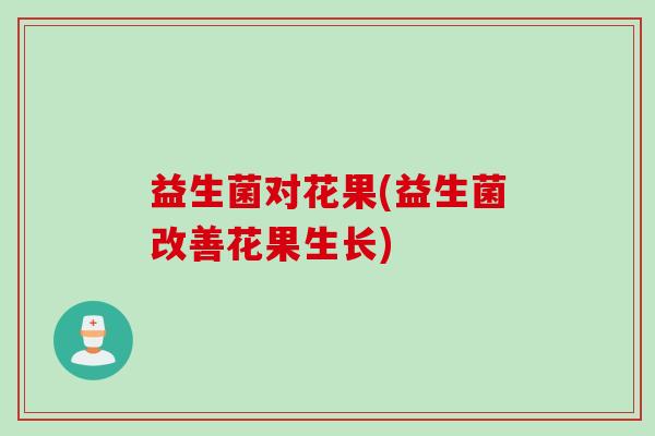 益生菌对花果(益生菌改善花果生长)