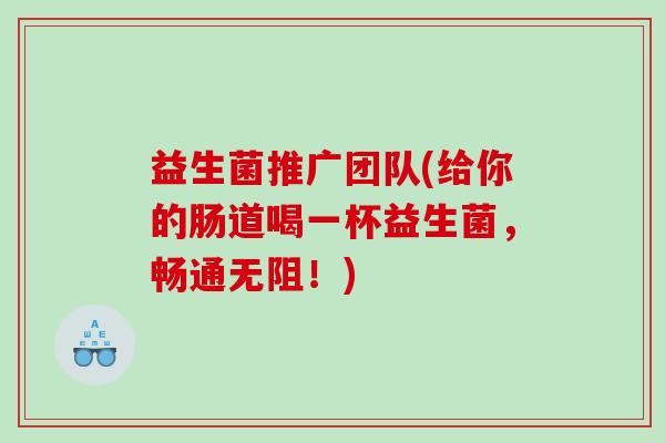 益生菌推广团队(给你的肠道喝一杯益生菌，畅通无阻！)