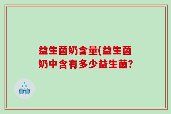 益生菌奶含量(益生菌奶中含有多少益生菌？