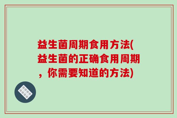 益生菌周期食用方法(益生菌的正确食用周期，你需要知道的方法)