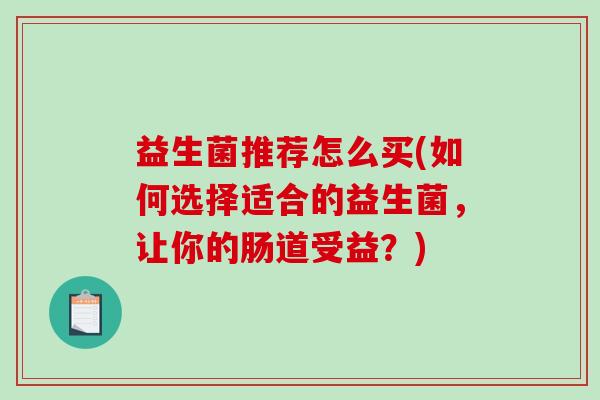益生菌推荐怎么买(如何选择适合的益生菌，让你的肠道受益？)