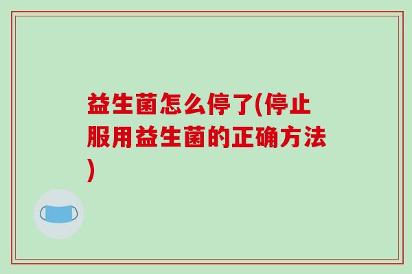 益生菌怎么停了(停止服用益生菌的正确方法)